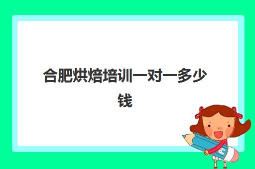 合肥烘焙培训一对一多少钱(合肥哪里有学烘焙的地方)