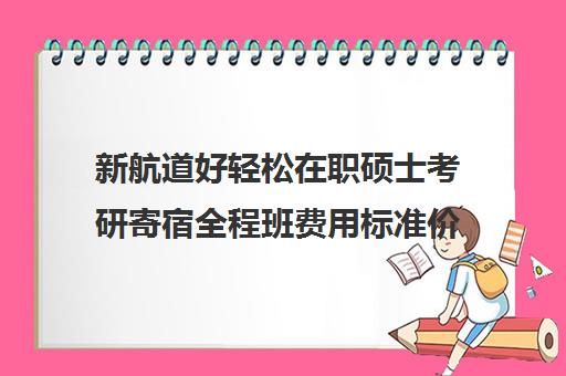 新航道好轻松在职硕士考研寄宿全程班费用标准价格表（在职研究生学费一览）