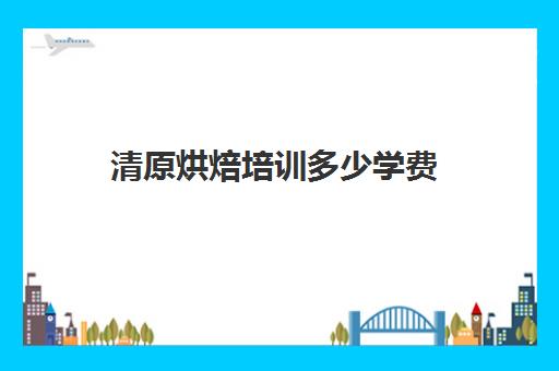 清原烘焙培训多少学费(蛋糕烘焙培训学校收费)