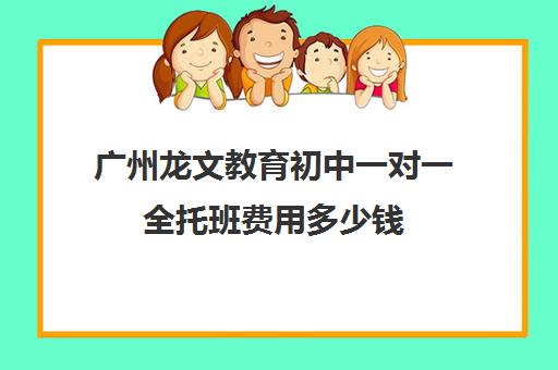 广州龙文教育初中一对一全托班费用多少钱(初三全托班费用大概)