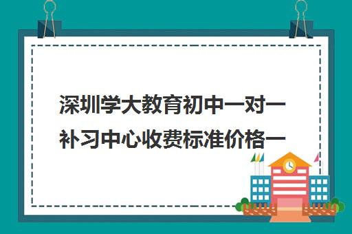 深圳学大教育初中一对一补习中心收费标准价格一览