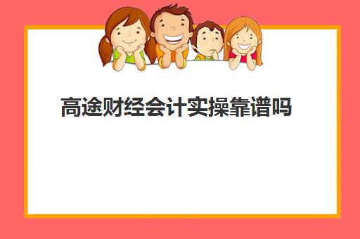 高途财经会计实操靠谱吗(高途的课程真的有用吗)