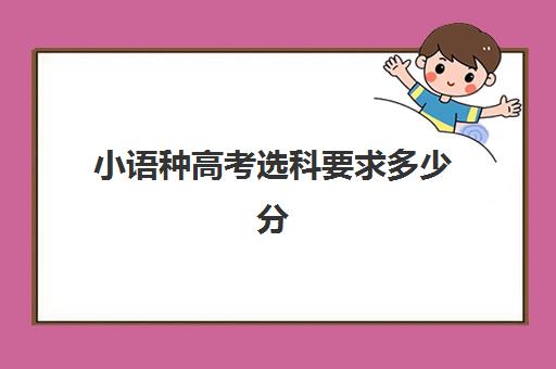 小语种高考选科要求多少分(2024小语种录取分数线)