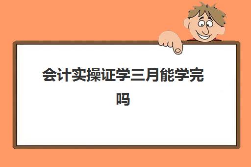 会计实操证学三月能学完吗(初级会计一般学多久)