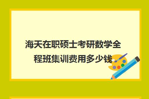 海天在职硕士考研数学全程班集训费用多少钱（花钱就能上的在职研究生）