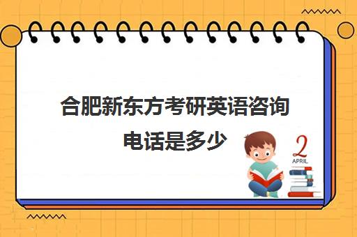 合肥新东方考研英语咨询电话是多少(合肥新东方考研培训班地址)