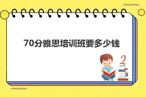 70分雅思培训班要多少钱(雅思10天7分培训班)