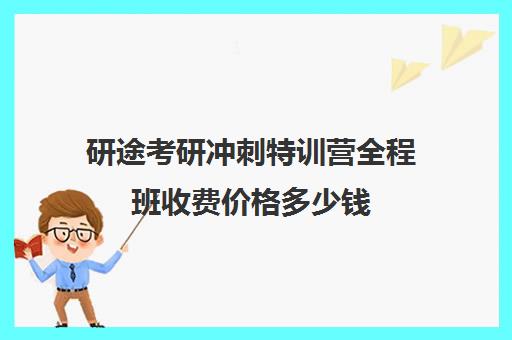 研途考研冲刺特训营全程班收费价格多少钱（研途考研网课可靠吗）