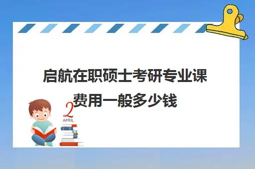 启航在职硕士考研专业课费用一般多少钱（在职研究生需要多少钱学费）