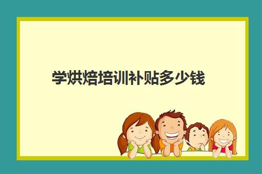 学烘焙培训补贴多少钱(烘焙师培训大概需要多少学费)