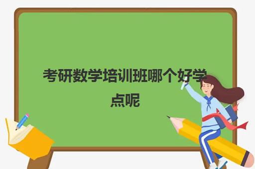 考研数学培训班哪个好学点呢(哪些考研辅导班比较好)