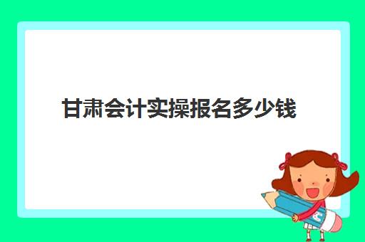 甘肃会计实操报名多少钱(初级管理会计师报名费)