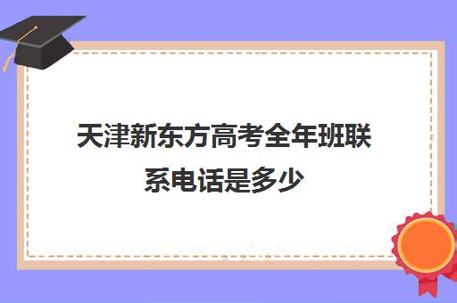 天津新东方高考全年班联系电话是多少(新东方高考培训机构官网)