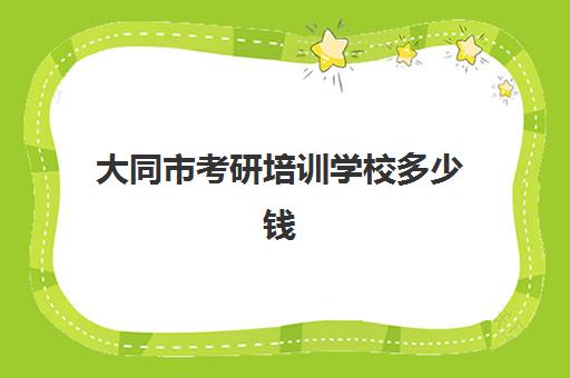 大同市考研培训学校多少钱(山西考研培训机构排名)