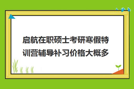 启航在职硕士考研寒假特训营辅导补习价格大概多少钱