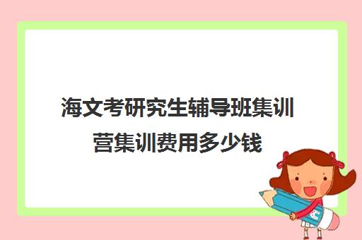 海文考研究生辅导班集训营集训费用多少钱（海文考研线上课程怎么样）