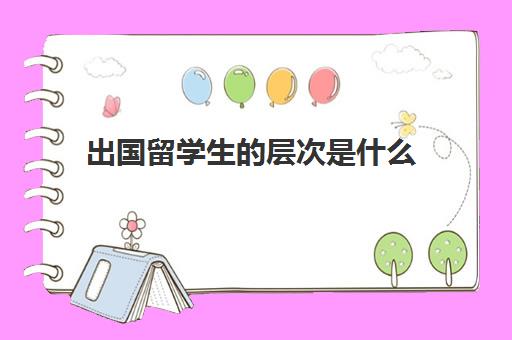 出国留学生层次是什么(什么叫留学生)