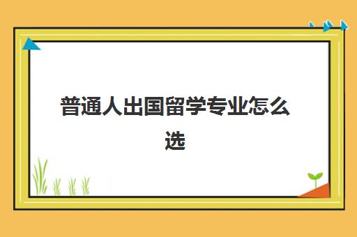 普通人出国留学专业怎么选(国外学什么专业回国好就业)