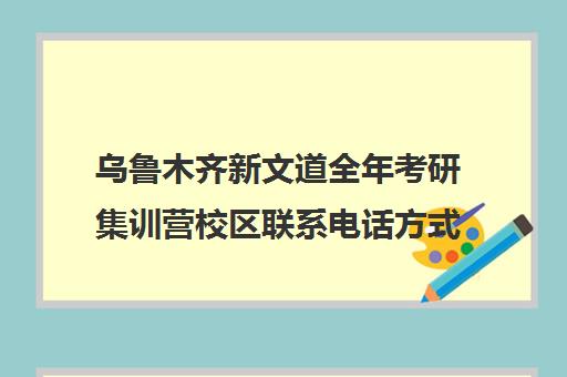 乌鲁木齐新文道全年考研集训营校区联系电话方式（新文道考研总部电话）