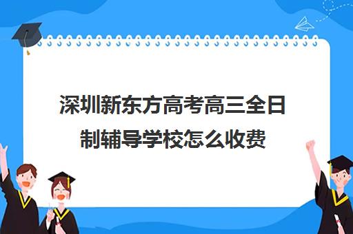 深圳新东方高考高三全日制辅导学校怎么收费(新东方高考冲刺班有用吗)