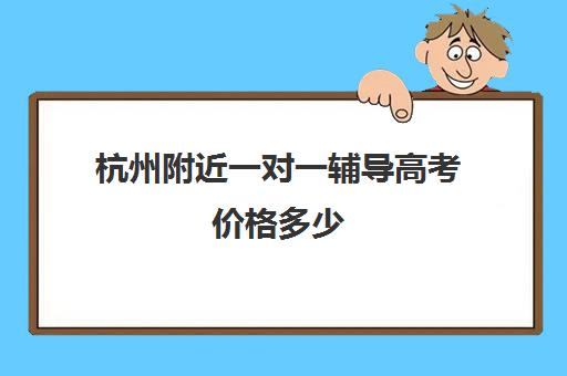 杭州附近一对一辅导高考价格多少(杭州一对一补课价格)