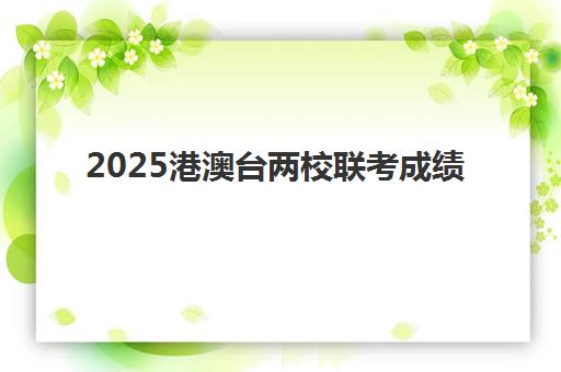 2025港澳台两校联考成绩(2023港澳联考录取分数公布)