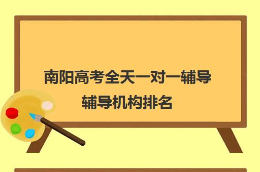 南阳高考全天一对一辅导辅导机构排名(南阳高三冲刺哪个辅导机构比较好)