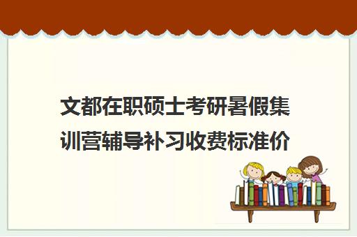 文都在职硕士考研暑假集训营辅导补习收费标准价格一览