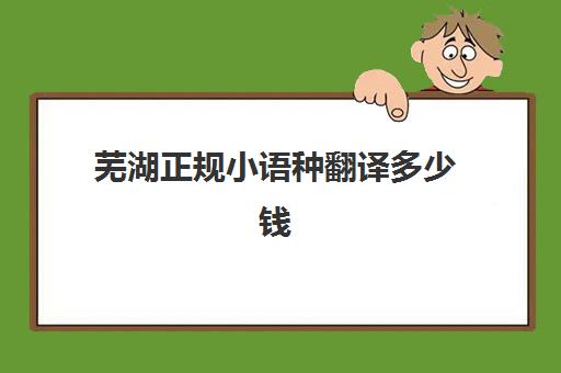 芜湖正规小语种翻译多少钱(芜湖十一中小语种考试)