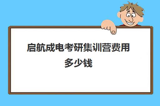 启航成电考研集训营费用多少钱（启航考研班好还是文都）