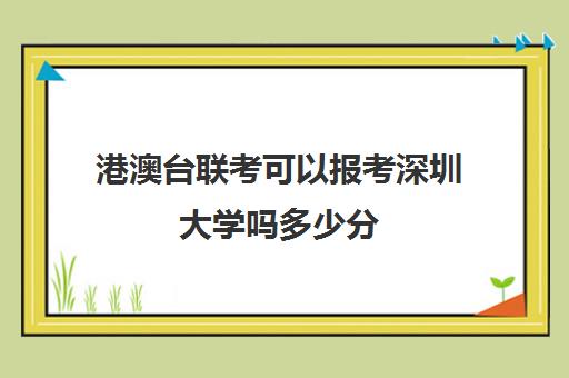 港澳台联考可以报考深圳大学吗多少分(港澳台联考招生办电话)