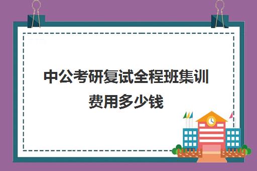 中公考研复试全程班集训费用多少钱（华图和中公哪个好）