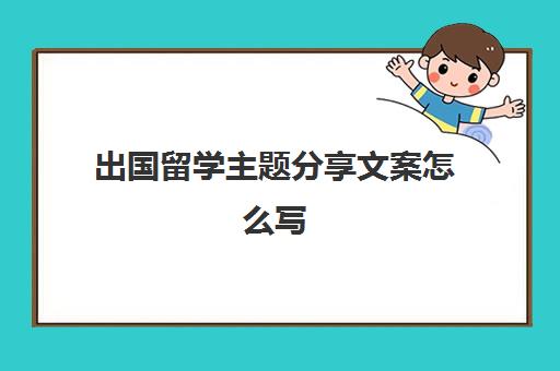 出国留学主题分享文案怎么写(留学文案不好有影响吗)