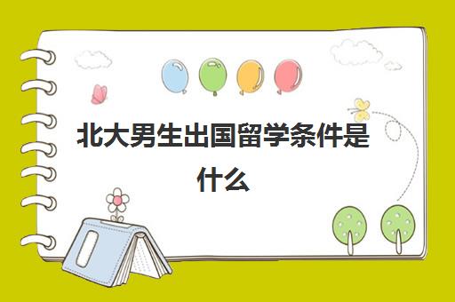 北大男生出国留学条件是什么(出国留学需要什么)