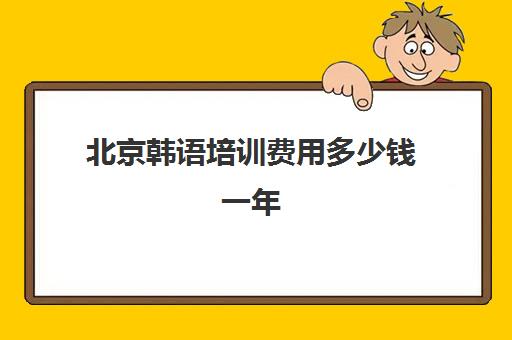 北京韩语培训费用多少钱一年(西班牙韩语培训班一般多少钱)