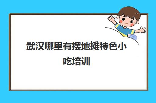 武汉哪里有摆地摊特色小吃培训(武汉什么地方可以学做小吃)