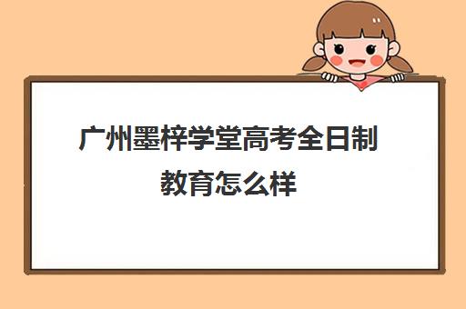 广州墨梓学堂高考全日制教育怎么样(广州学历提升培训机构排名)