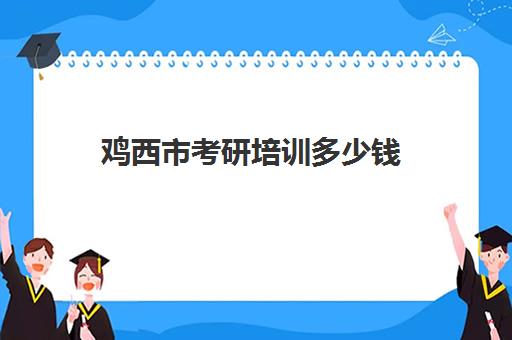 鸡西市考研培训多少钱(考研培训班费用大概多少)