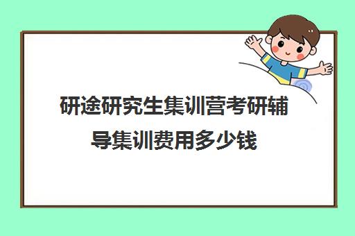 研途研究生集训营考研辅导集训费用多少钱（研途考研一对一辅导咋样）