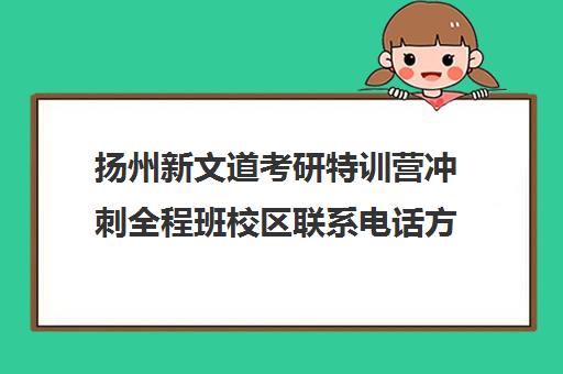 扬州新文道考研特训营冲刺全程班校区联系电话方式（南京新文道考研机构怎么样）