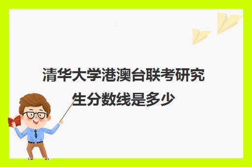 清华大学港澳台联考研究生分数线是多少(港澳台考清华北大多少分)