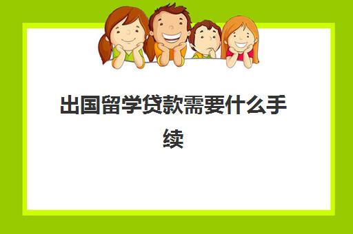 出国留学贷款需要什么手续(出国留学需要哪些材料)