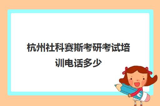 杭州社科赛斯考研考试培训电话多少（社科赛斯考研机构怎么样）