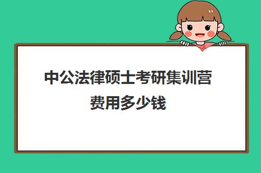 中公法律硕士考研集训营费用多少钱（中公考研报班价格一览表）