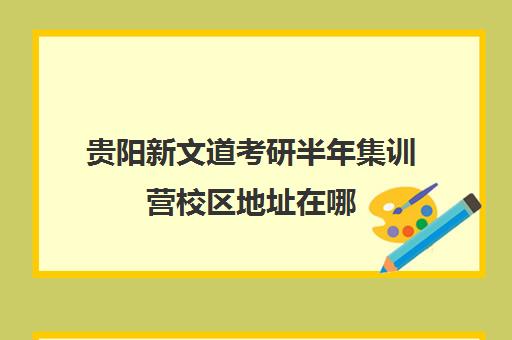 贵阳新文道考研半年集训营校区地址在哪（新文道考研机构怎么样）