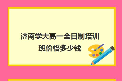 济南学大高一全日制培训班价格多少钱(济南辅导班机构哪家好)