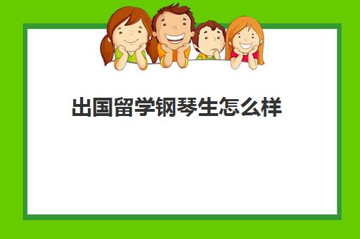 出国留学钢琴生怎么样(学音乐出国留学的条件)