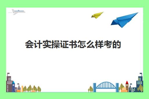 会计实操证书怎么样考(第一次考会计考什么证书)