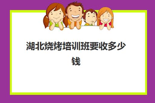 湖北烧烤培训班要收多少钱(学烧烤多少钱学费)