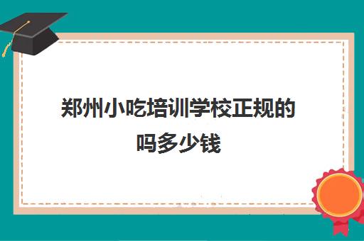 郑州小吃培训学校正规吗多少钱(郑州哪里学小吃最正规)